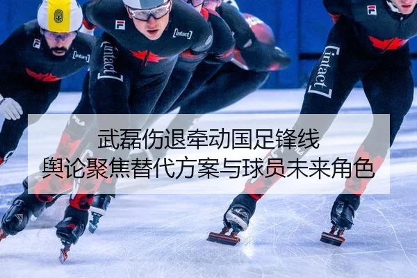武磊伤退牵动国足锋线 舆论聚焦替代方案与球员未来角色